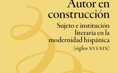 Autor en construcción. Sujeto e institución literaria en la modernidad hispánica (siglos XVI-XIX)